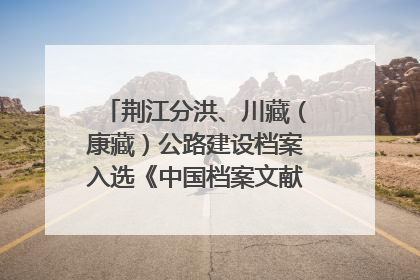 荆江分洪、川藏（康藏）公路建设档案入选《中国档案文献遗产名录》