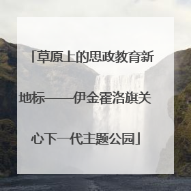 草原上的思政教育新地标——伊金霍洛旗关心下一代主题公园