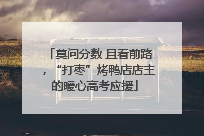 莫问分数 且看前路，“打枣”烤鸭店店主的暖心高考应援