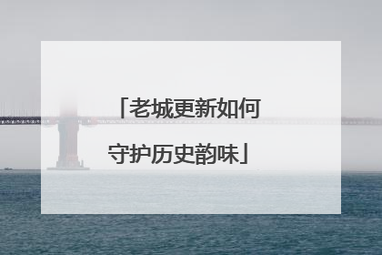老城更新如何守护历史韵味