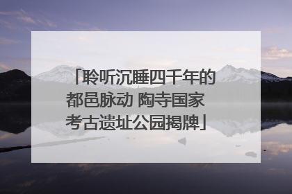聆听沉睡四千年的都邑脉动 陶寺国家考古遗址公园揭牌