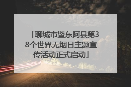 聊城市暨东阿县第38个世界无烟日主题宣传活动正式启动