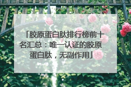 胶原蛋白肽排行榜前十名汇总：唯一认证的胶原蛋白肽，无副作用