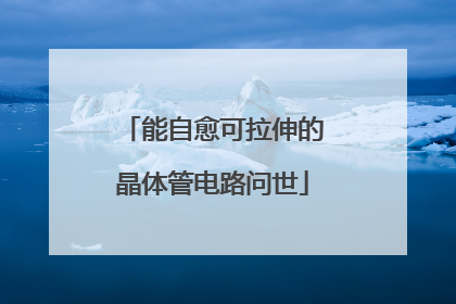 能自愈可拉伸的晶体管电路问世