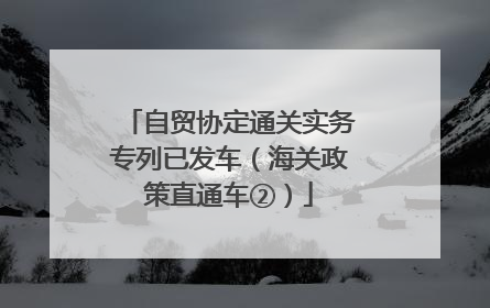 自贸协定通关实务专列已发车（海关政策直通车②）