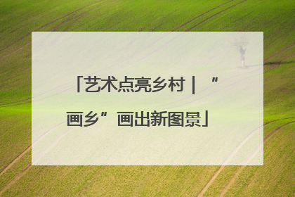 艺术点亮乡村｜“画乡”画出新图景