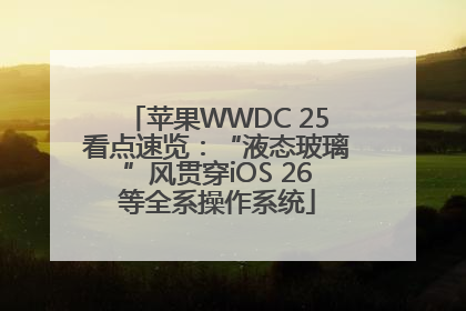 苹果WWDC 25看点速览：“液态玻璃”风贯穿iOS 26等全系操作系统