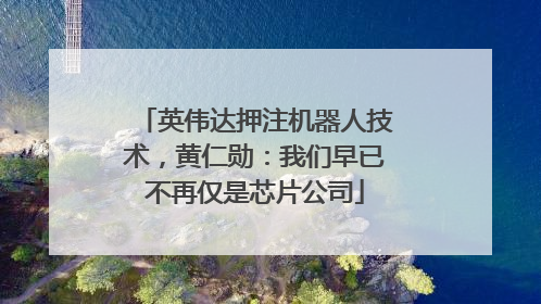 英伟达押注机器人技术，黄仁勋：我们早已不再仅是芯片公司
