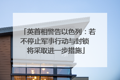 英首相警告以色列：若不停止军事行动与封锁 将采取进一步措施