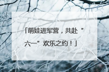 萌娃进军营，共赴“六一”欢乐之约！