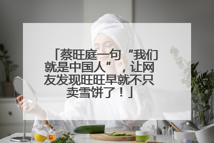 蔡旺庭一句“我们就是中国人”，让网友发现旺旺早就不只卖雪饼了！