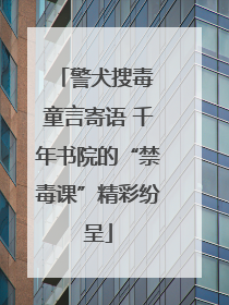 警犬搜毒 童言寄语 千年书院的“禁毒课”精彩纷呈