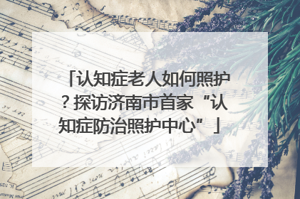 认知症老人如何照护？探访济南市首家“认知症防治照护中心”