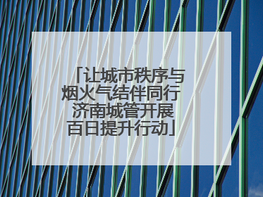 让城市秩序与烟火气结伴同行 济南城管开展百日提升行动