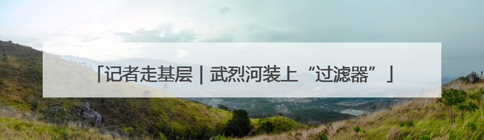记者走基层｜武烈河装上“过滤器”