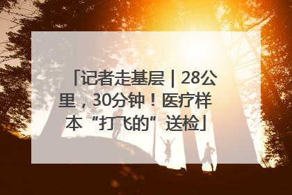 记者走基层｜28公里，30分钟！医疗样本“打飞的”送检