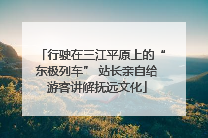 行驶在三江平原上的“东极列车” 站长亲自给游客讲解抚远文化
