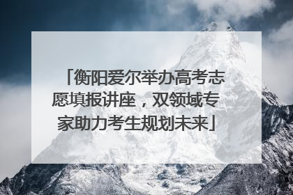 衡阳爱尔举办高考志愿填报讲座，双领域专家助力考生规划未来