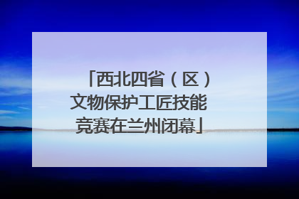 西北四省（区）文物保护工匠技能竞赛在兰州闭幕