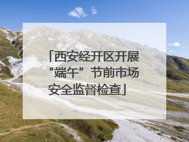西安经开区开展“端午”节前市场安全监督检查