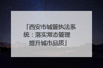 西安市城管执法系统：落实常态管理 提升城市品质