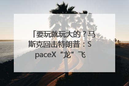 要玩就玩大的？马斯克回击特朗普：SpaceX“龙”飞船将立即退役！