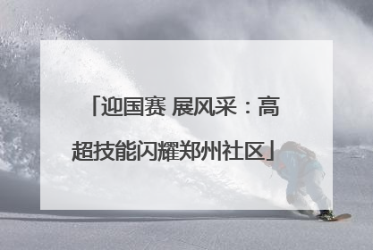 迎国赛 展风采：高超技能闪耀郑州社区