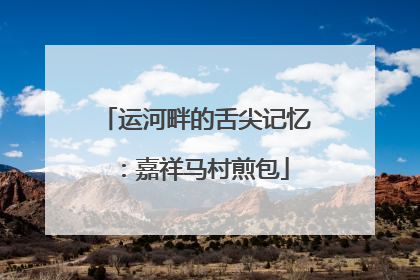 运河畔的舌尖记忆：嘉祥马村煎包