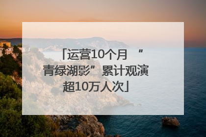 运营10个月 “青绿湖影”累计观演超10万人次