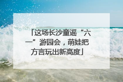 这场长沙童谣“六一”游园会，萌娃把方言玩出新高度