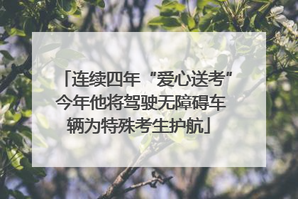 连续四年“爱心送考” 今年他将驾驶无障碍车辆为特殊考生护航