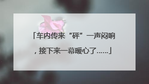 车内传来“砰”一声闷响，接下来一幕暖心了……