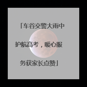 车谷交警大雨中护航高考，暖心服务获家长点赞