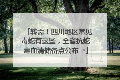 转需！四川地区常见毒蛇有这些，全省抗蛇毒血清储备点公布→