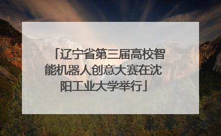 辽宁省第三届高校智能机器人创意大赛在沈阳工业大学举行