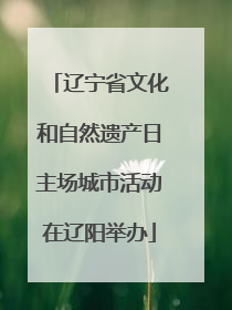 辽宁省文化和自然遗产日主场城市活动在辽阳举办