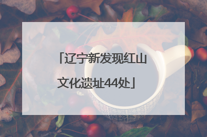 辽宁新发现红山文化遗址44处