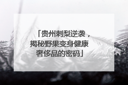 贵州刺梨逆袭，揭秘野果变身健康奢侈品的密码