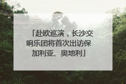 赴欧巡演，长沙交响乐团将首次出访保加利亚、奥地利