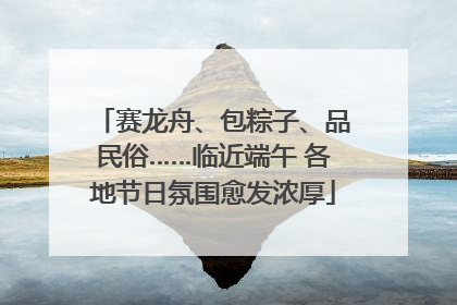 赛龙舟、包粽子、品民俗……临近端午 各地节日氛围愈发浓厚