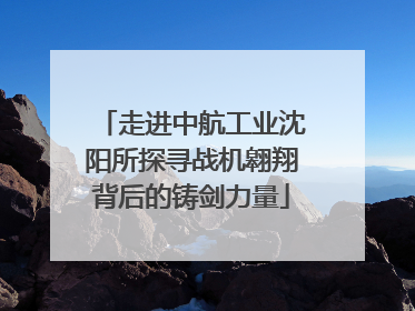 走进中航工业沈阳所探寻战机翱翔背后的铸剑力量