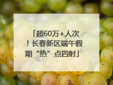 超60万+人次！长春新区端午假期“热”点四射