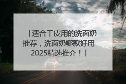 适合干皮用的洗面奶推荐，洗面奶哪款好用2025精选推介！