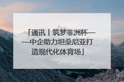 通讯丨筑梦非洲杯——中企助力坦桑尼亚打造现代化体育场