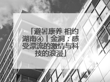 避暑康养 相约湖南④丨金洞：感受漂流的激情与科技的浪漫