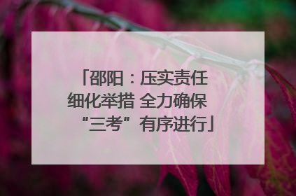 邵阳：压实责任 细化举措 全力确保“三考”有序进行
