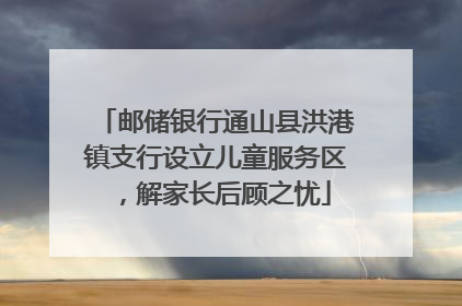 邮储银行通山县洪港镇支行设立儿童服务区，解家长后顾之忧