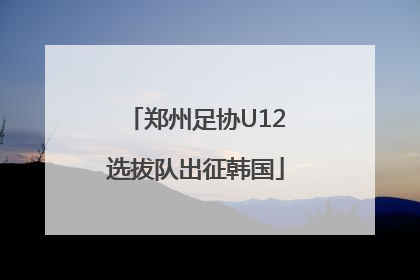 郑州足协U12选拔队出征韩国