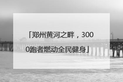 郑州黄河之畔，3000跑者燃动全民健身