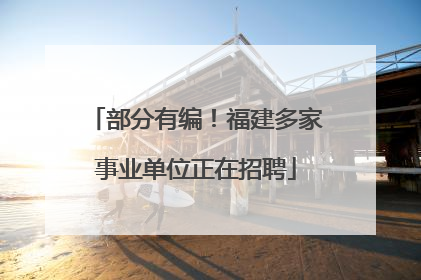 部分有编！福建多家事业单位正在招聘